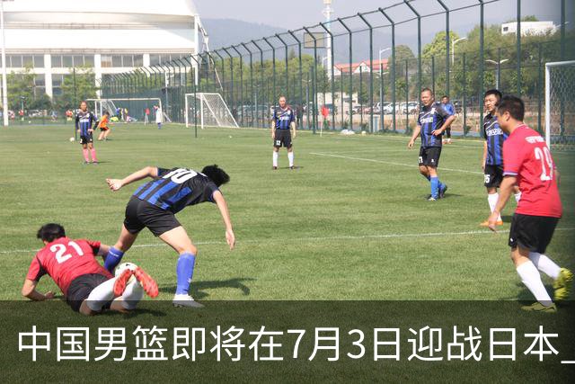 中国男篮即将在7月3日迎战日本 四场热身赛以提升实力