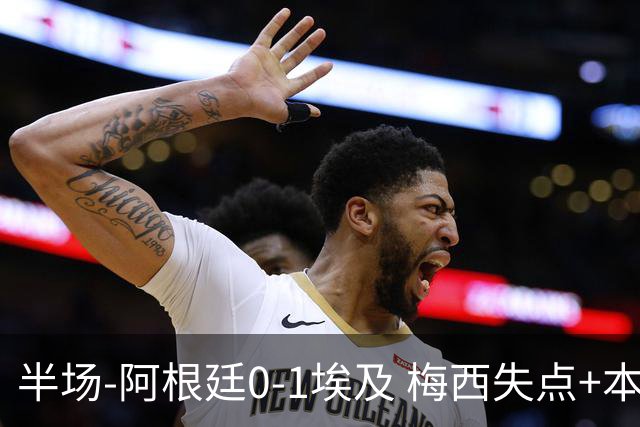 半场-阿根廷0-1埃及 梅西失点+本届两度失点+中柱易卜拉欣破门