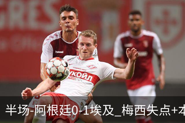 半场-阿根廷0-1埃及 梅西失点+本届两度失点+中柱易卜拉欣破门