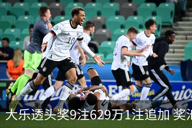 大乐透头奖9注629万1注追加 奖池余额7.32亿
