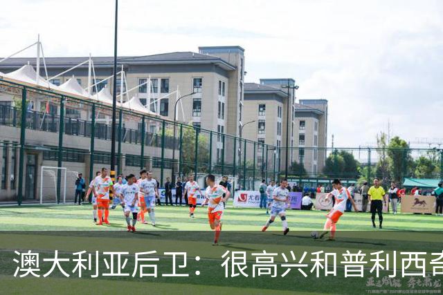澳大利亚后卫：很高兴和普利西奇较量，我们会尽最大努力争取胜利