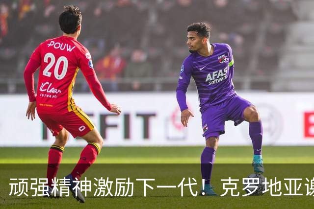 顽强精神激励下一代！克罗地亚谢幕战燃尽最后能量